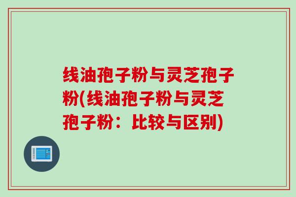 线油孢子粉与灵芝孢子粉(线油孢子粉与灵芝孢子粉：比较与区别)