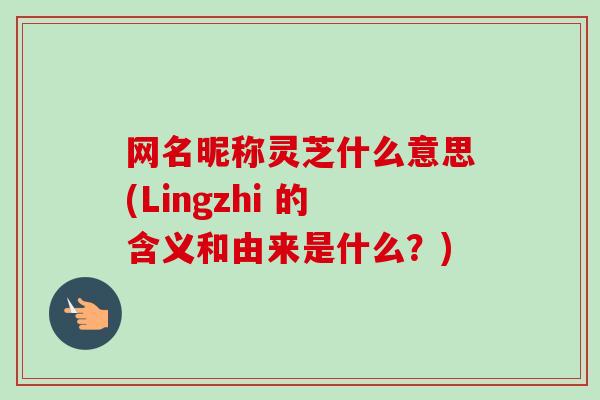 网名昵称灵芝什么意思(Lingzhi 的含义和由来是什么？)