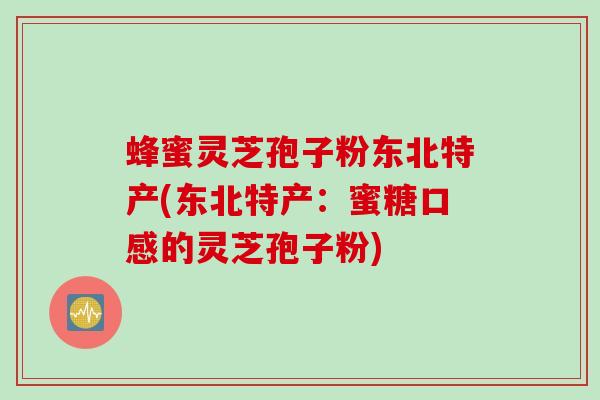 蜂蜜灵芝孢子粉东北特产(东北特产：蜜糖口感的灵芝孢子粉)