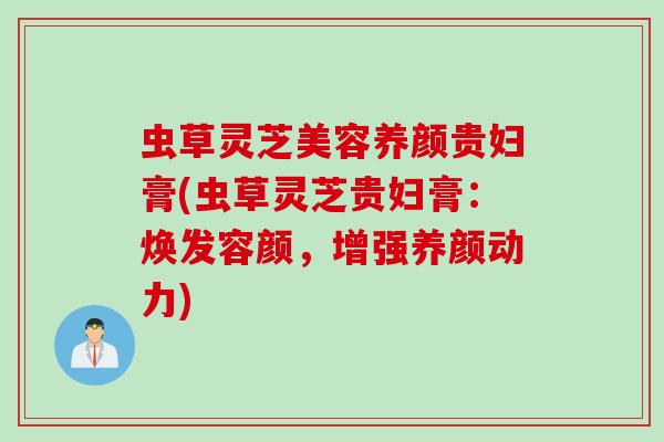 虫草灵芝美容养颜贵妇膏(虫草灵芝贵妇膏：焕发容颜，增强养颜动力)