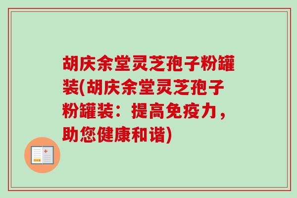胡庆余堂灵芝孢子粉罐装(胡庆余堂灵芝孢子粉罐装：提高免疫力，助您健康和谐)
