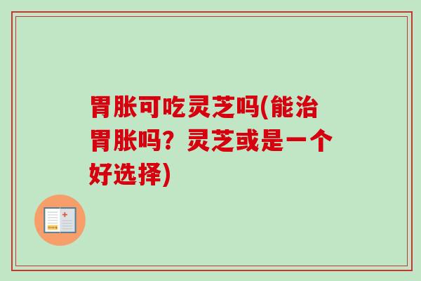 胃胀可吃灵芝吗(能胃胀吗?灵芝或是一个好选择) 胃胀可吃灵芝吗(能胃胀吗?灵芝或是一个好选择)