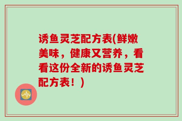 诱鱼灵芝配方表(鲜嫩美味,健康又营养,看看这份全新的诱鱼灵芝配方表!) 诱鱼灵芝配方表(鲜嫩美味,健康又营养,看看这份全新的诱鱼灵芝配方表!)