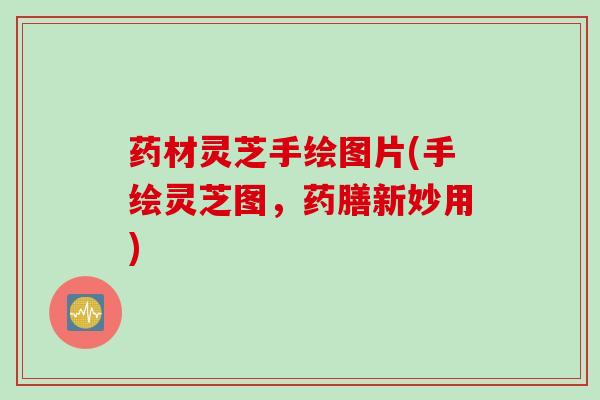 药材灵芝手绘图片(手绘灵芝图，药膳新妙用)