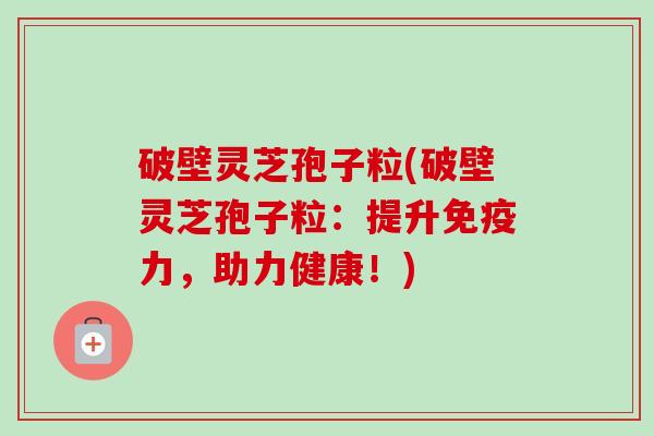 破壁灵芝孢子粒(破壁灵芝孢子粒：提升免疫力，助力健康！)