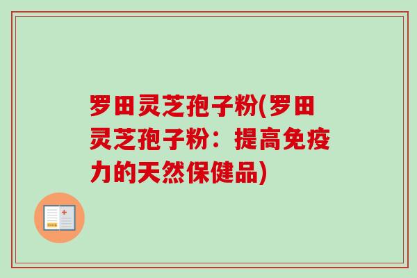 罗田灵芝孢子粉(罗田灵芝孢子粉：提高免疫力的天然保健品)