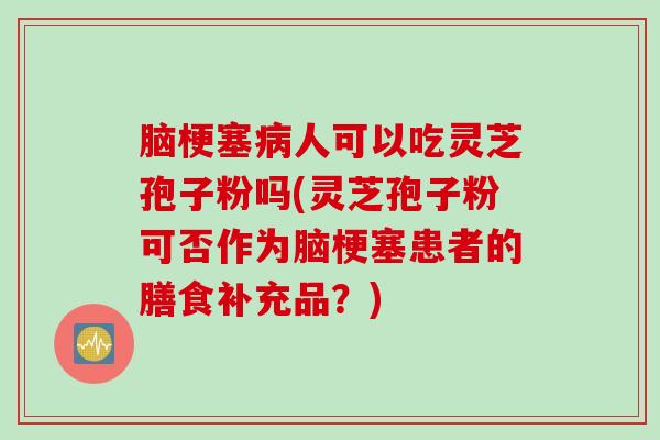 脑梗塞病人可以吃灵芝孢子粉吗(灵芝孢子粉可否作为脑梗塞患者的膳食补充品？)