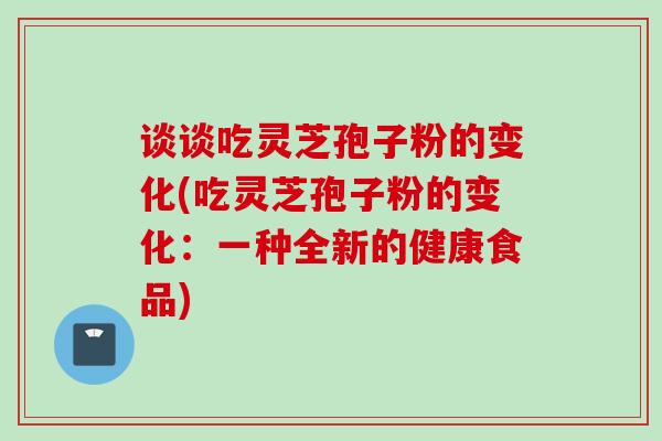 谈谈吃灵芝孢子粉的变化(吃灵芝孢子粉的变化：一种全新的健康食品)
