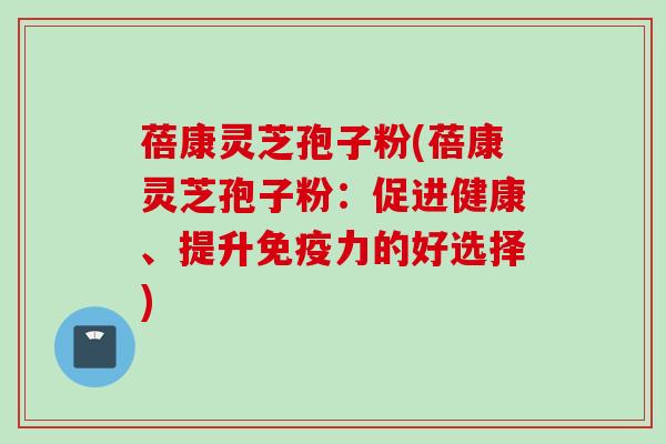 蓓康灵芝孢子粉(蓓康灵芝孢子粉：促进健康、提升免疫力的好选择)