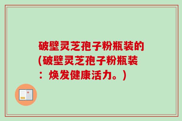 破壁灵芝孢子粉瓶装的(破壁灵芝孢子粉瓶装：焕发健康活力。)