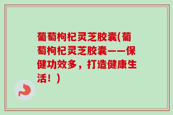 葡萄枸杞灵芝胶囊(葡萄枸杞灵芝胶囊——保健功效多，打造健康生活！)