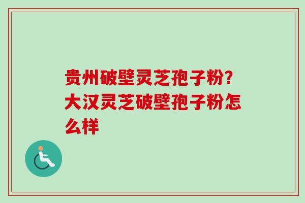 贵州破壁灵芝孢子粉？大汉灵芝破壁孢子粉怎么样