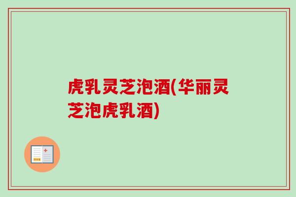 虎乳灵芝泡酒(华丽灵芝泡虎乳酒)