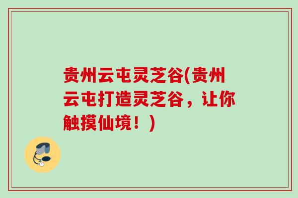 贵州云屯灵芝谷(贵州云屯打造灵芝谷,让你触摸仙境!) 贵州云屯灵芝谷(贵州云屯打造灵芝谷,让你触摸仙境!)