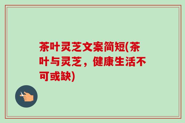 茶叶灵芝文案简短(茶叶与灵芝，健康生活不可或缺)