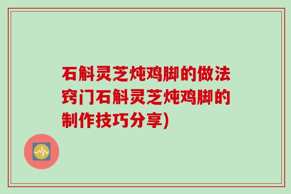 石斛灵芝炖鸡脚的做法窍门石斛灵芝炖鸡脚的制作技巧分享)