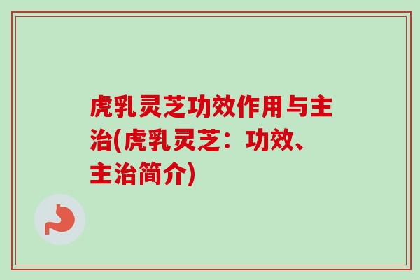 虎乳灵芝功效作用与主治(虎乳灵芝：功效、主治简介)