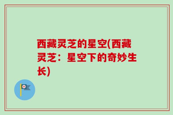 西藏灵芝的星空(西藏灵芝：星空下的奇妙生长)