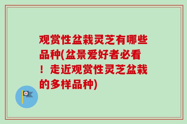 观赏性盆栽灵芝有哪些品种(盆景爱好者必看！走近观赏性灵芝盆栽的多样品种)