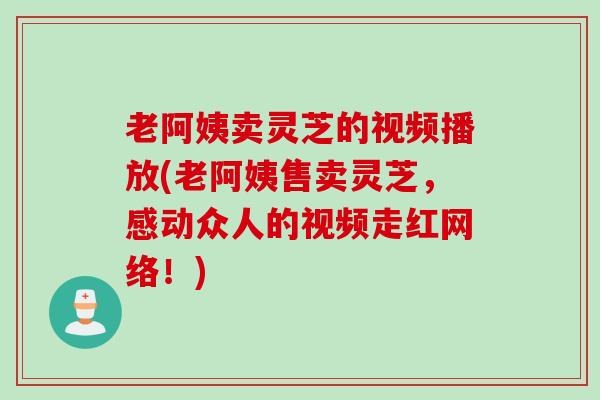 老阿姨卖灵芝的视频播放(老阿姨售卖灵芝,感动众人的视频走红网络!) 老阿姨卖灵芝的视频播放(老阿姨售卖灵芝,感动众人的视频走红网络!)