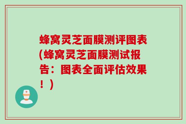 蜂窝灵芝面膜测评图表(蜂窝灵芝面膜测试报告：图表全面评估效果！)