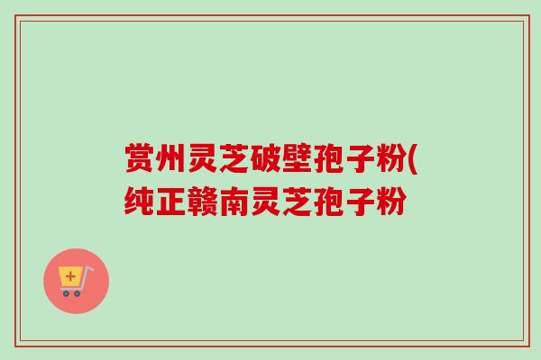 赏州灵芝破壁孢子粉(纯正赣南灵芝孢子粉