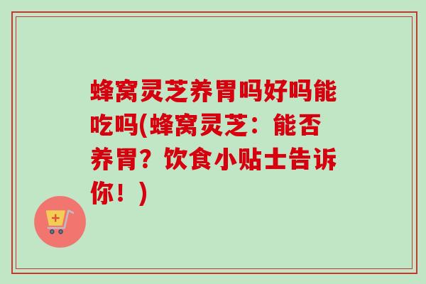 蜂窝灵芝养胃吗好吗能吃吗(蜂窝灵芝：能否养胃？饮食小贴士告诉你！)