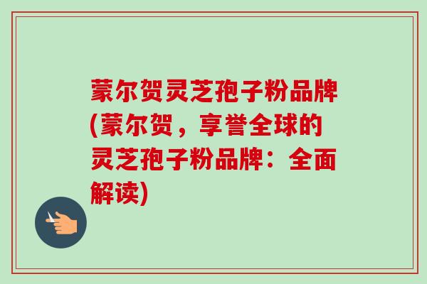 蒙尔贺灵芝孢子粉品牌(蒙尔贺，享誉全球的灵芝孢子粉品牌：全面解读)