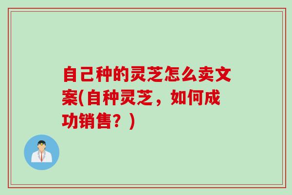 自己种的灵芝怎么卖文案(自种灵芝，如何成功销售？)