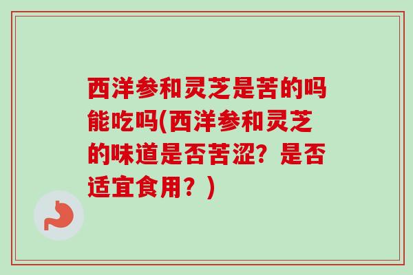 西洋参和灵芝是苦的吗能吃吗(西洋参和灵芝的味道是否苦涩？是否适宜食用？)