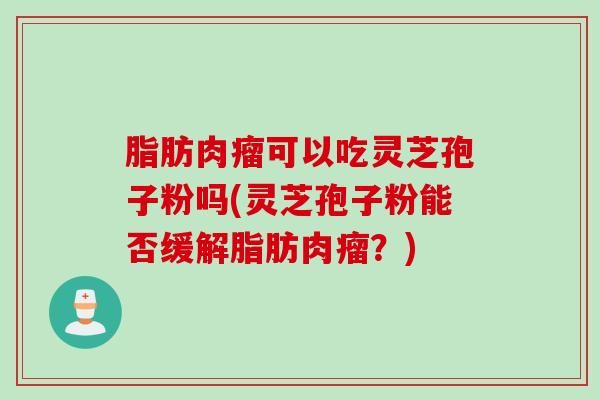 脂肪肉瘤可以吃灵芝孢子粉吗(灵芝孢子粉能否缓解脂肪肉瘤？)