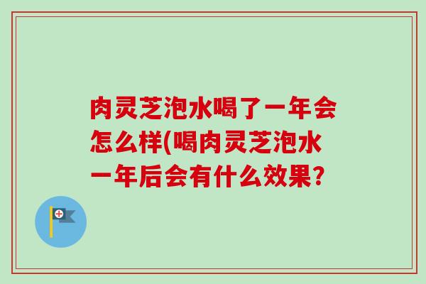 肉灵芝泡水喝了一年会怎么样(喝肉灵芝泡水一年后会有什么效果？