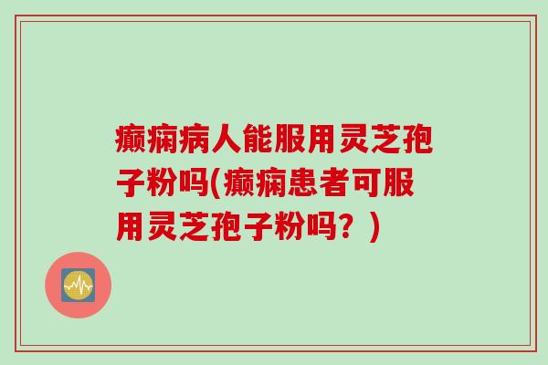 癫痫病人能服用灵芝孢子粉吗(癫痫患者可服用灵芝孢子粉吗？)