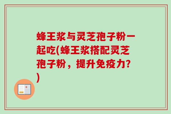 蜂王浆与灵芝孢子粉一起吃(蜂王浆搭配灵芝孢子粉，提升免疫力？)