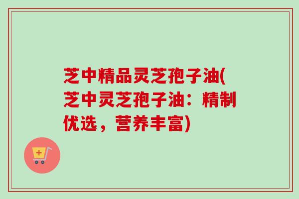 芝中精品灵芝孢子油(芝中灵芝孢子油：精制优选，营养丰富)