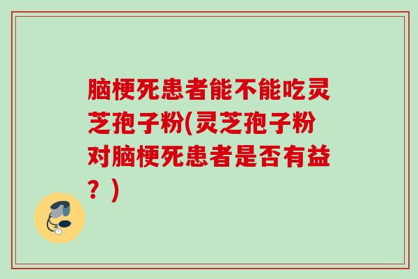脑梗死患者能不能吃灵芝孢子粉(灵芝孢子粉对脑梗死患者是否有益？)