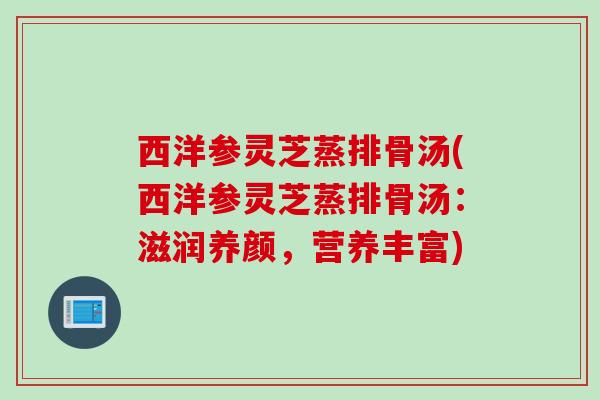 西洋参灵芝蒸排骨汤(西洋参灵芝蒸排骨汤：滋润养颜，营养丰富)