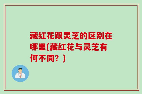 藏红花跟灵芝的区别在哪里(藏红花与灵芝有何不同？)