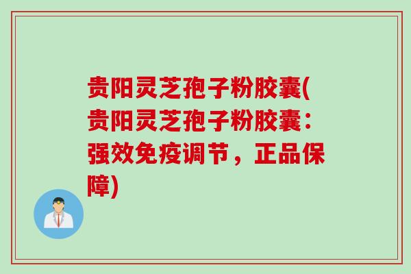 贵阳灵芝孢子粉胶囊(贵阳灵芝孢子粉胶囊：强效免疫调节，正品保障)
