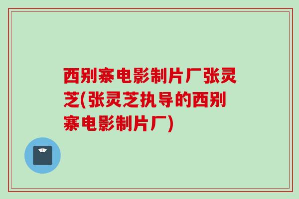 西别寨电影制片厂张灵芝(张灵芝执导的西别寨电影制片厂)