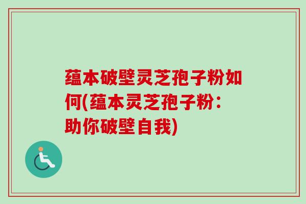 蕴本破壁灵芝孢子粉如何(蕴本灵芝孢子粉：助你破壁自我)