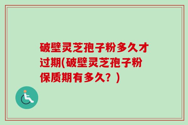 破壁灵芝孢子粉多久才过期(破壁灵芝孢子粉保质期有多久？)