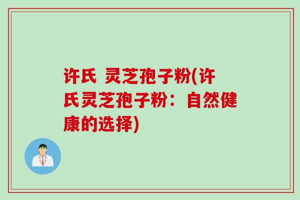 许氏 灵芝孢子粉(许氏灵芝孢子粉：自然健康的选择)