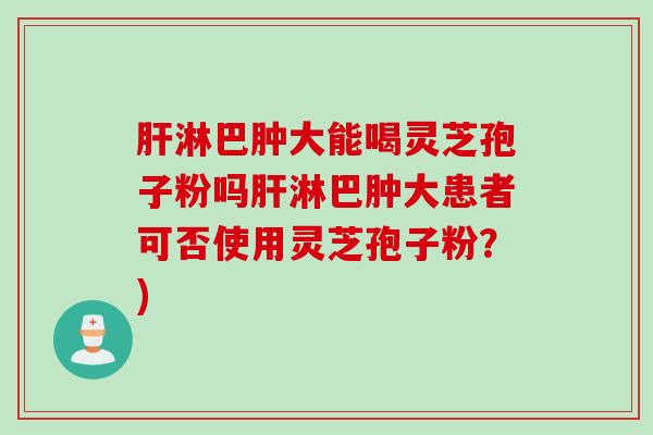 肝淋巴肿大能喝灵芝孢子粉吗肝淋巴肿大患者可否使用灵芝孢子粉？)