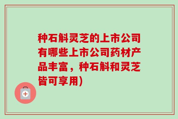 种石斛灵芝的上市公司有哪些上市公司药材产品丰富，种石斛和灵芝皆可享用)