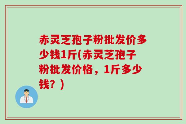 赤灵芝孢子粉批发价多少钱1斤(赤灵芝孢子粉批发价格，1斤多少钱？)