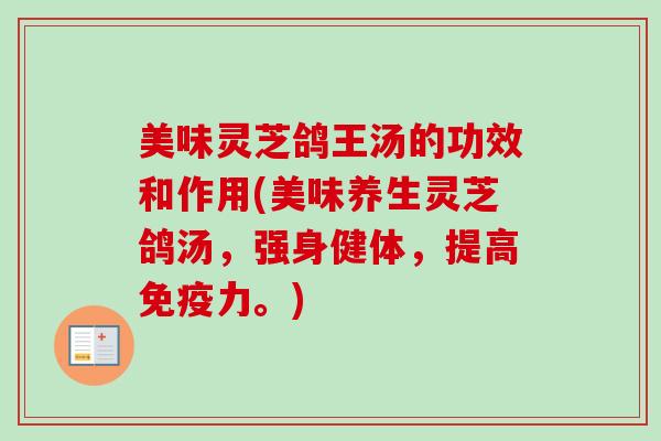 美味灵芝鸽王汤的功效和作用(美味养生灵芝鸽汤,强身健体,提高免疫力。) 美味灵芝鸽王汤的功效和作用(美味养生灵芝鸽汤,强身健体,提高免疫力。)