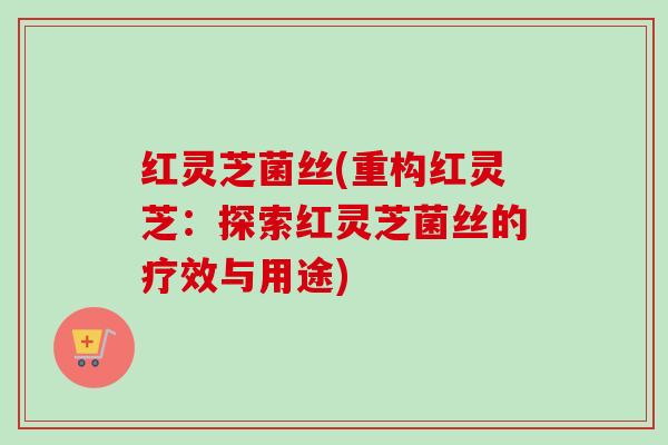 红灵芝菌丝(重构红灵芝：探索红灵芝菌丝的疗效与用途)