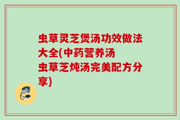 虫草灵芝煲汤功效做法大全(中药营养汤  虫草芝炖汤完美配方分享)