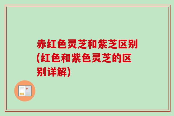 赤红色灵芝和紫芝区别(红色和紫色灵芝的区别详解)
